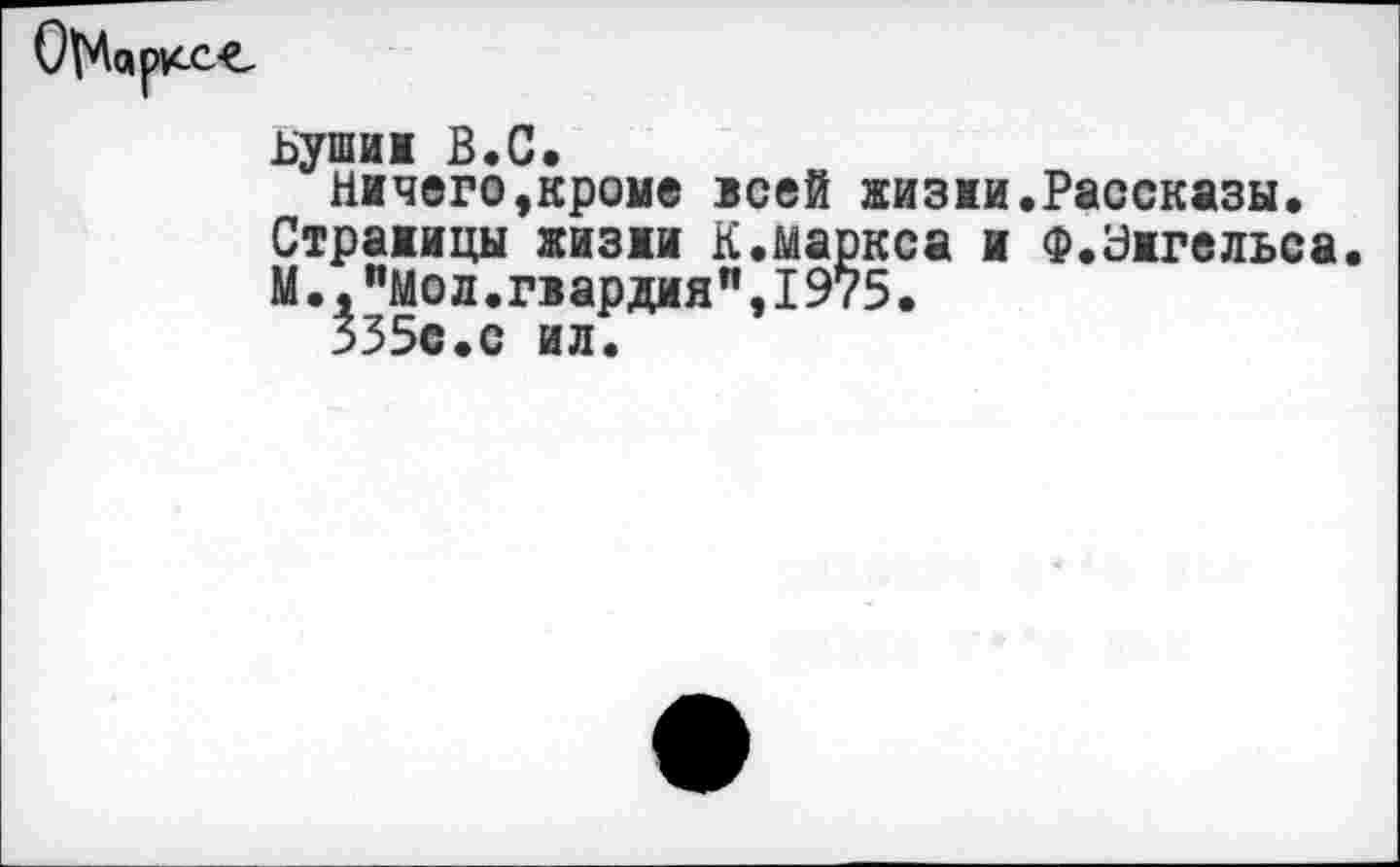 ﻿ьушии В.С.
ничего,кроне всей жизни.Рассказы.
Страницы жизни К.Маркса и Ф.Энгельса.
М.,"Мол.гвардия",1975.
335с.с ил.